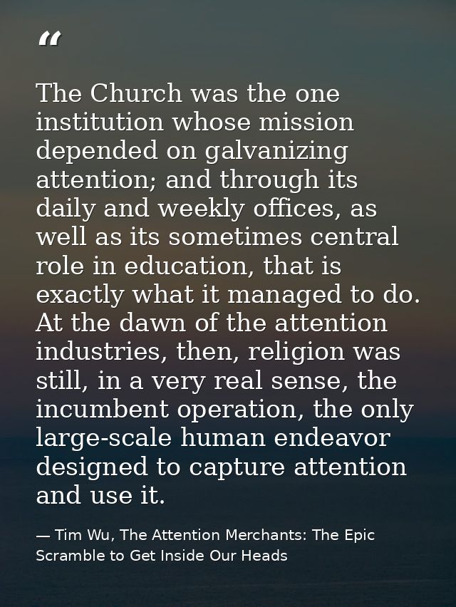 The Church was the one institution whose mission depended on galvanizing attention; and through its daily and weekly off — Tim Wu, The Attention Merchants: The Epic Scramble to Get Inside Our Heads