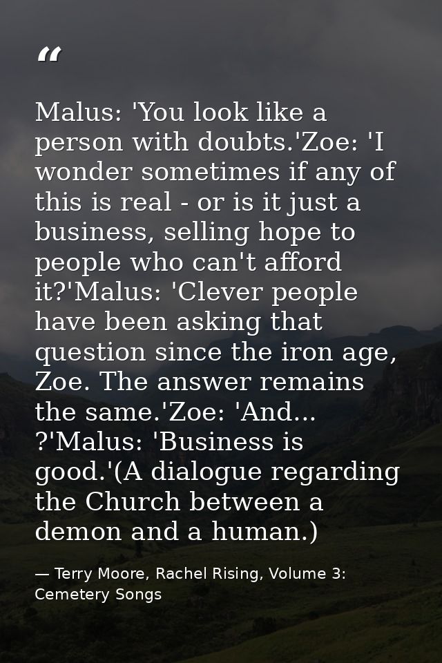 Malus: 'You look like a person with doubts.'Zoe: 'I wonder sometimes if any of this is real - or is it just a business,  — Terry Moore, Rachel Rising, Volume 3: Cemetery Songs