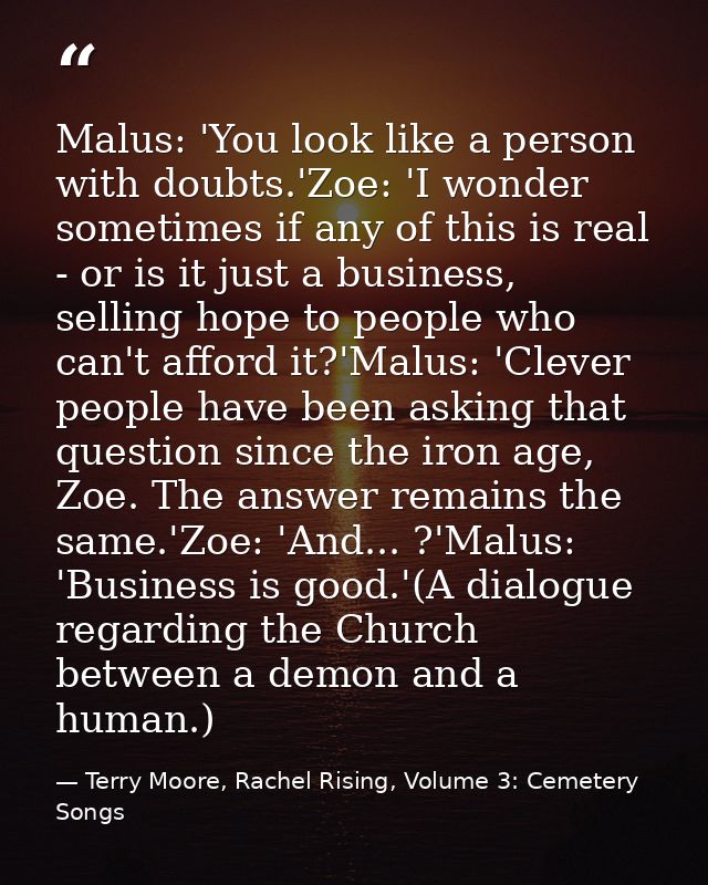 Malus: 'You look like a person with doubts.'Zoe: 'I wonder sometimes if any of this is real - or is it just a business,  — Terry Moore, Rachel Rising, Volume 3: Cemetery Songs