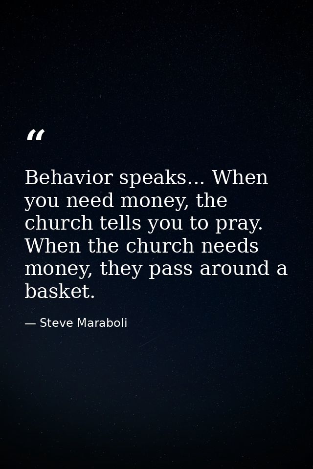Behavior speaks... When you need money, the church tells you to pray. When the church needs money, they pass around a ba — Steve Maraboli