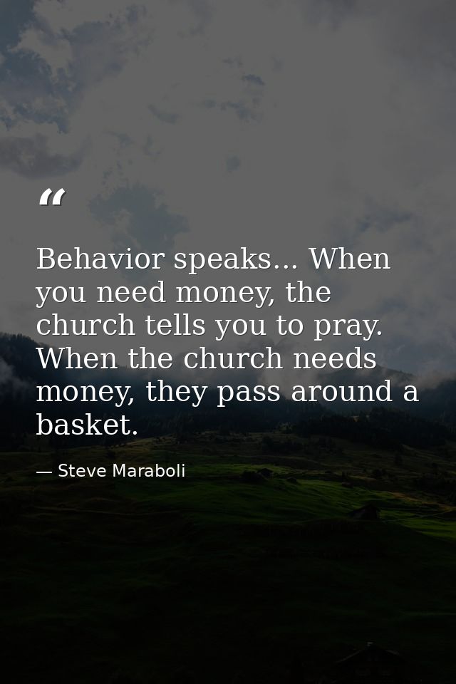Behavior speaks... When you need money, the church tells you to pray. When the church needs money, they pass around a ba — Steve Maraboli