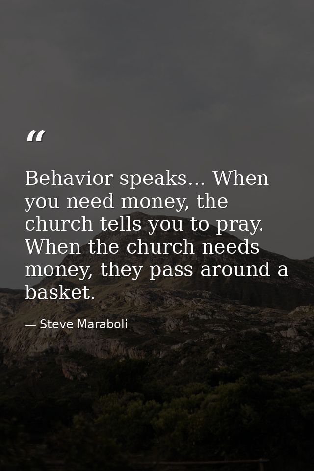 Behavior speaks... When you need money, the church tells you to pray. When the church needs money, they pass around a ba — Steve Maraboli