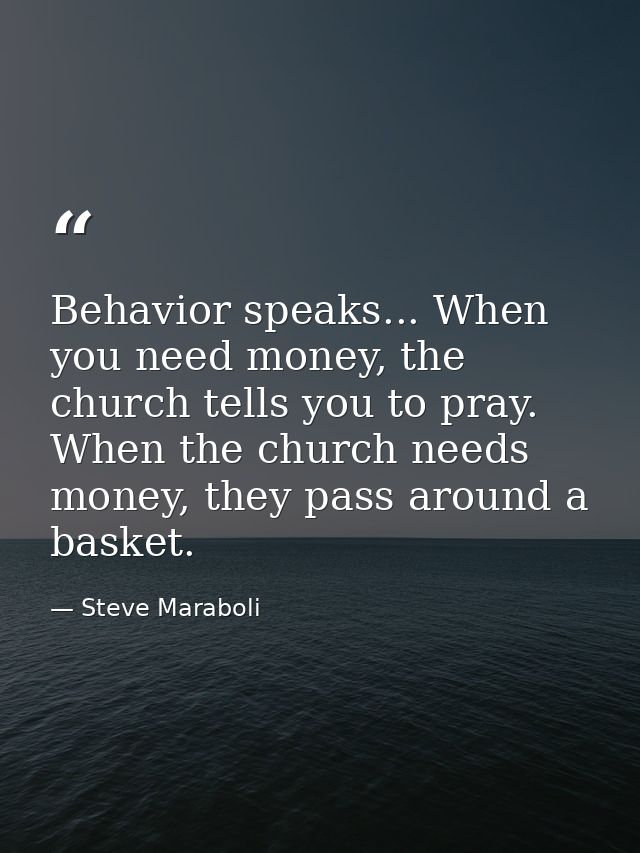 Behavior speaks... When you need money, the church tells you to pray. When the church needs money, they pass around a ba — Steve Maraboli