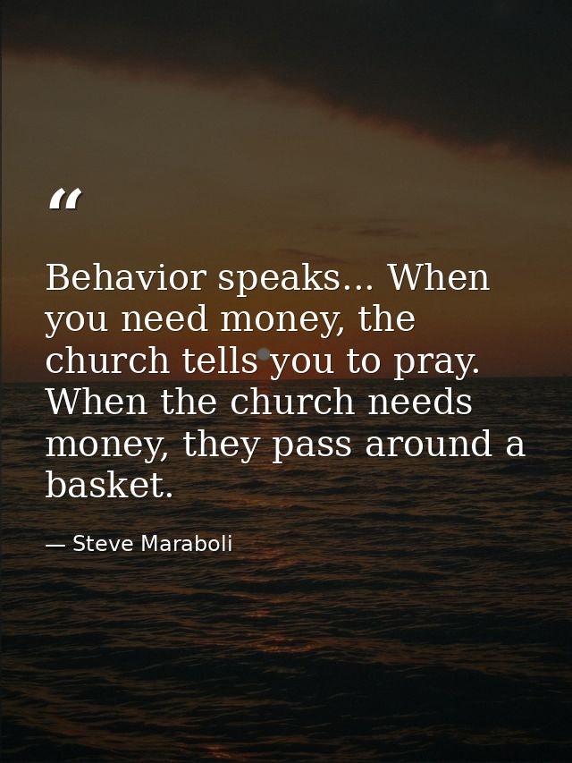 Behavior speaks... When you need money, the church tells you to pray. When the church needs money, they pass around a ba — Steve Maraboli