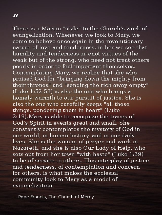 There is a Marian "style" to the Church's work of evangelization. Whenever we look to Mary, we come to believe once agai — Pope Francis, The Church of Mercy
