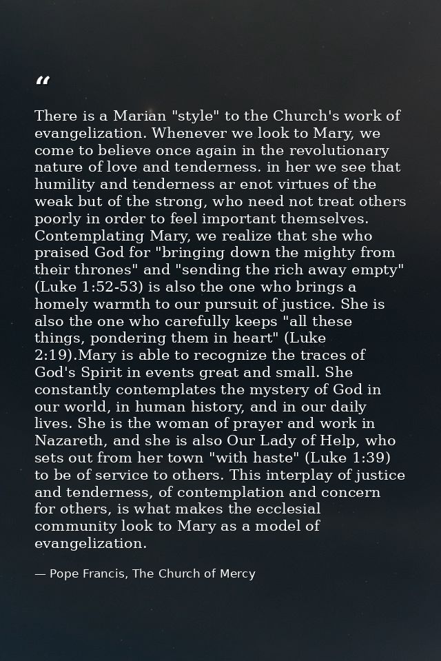 There is a Marian "style" to the Church's work of evangelization. Whenever we look to Mary, we come to believe once agai — Pope Francis, The Church of Mercy