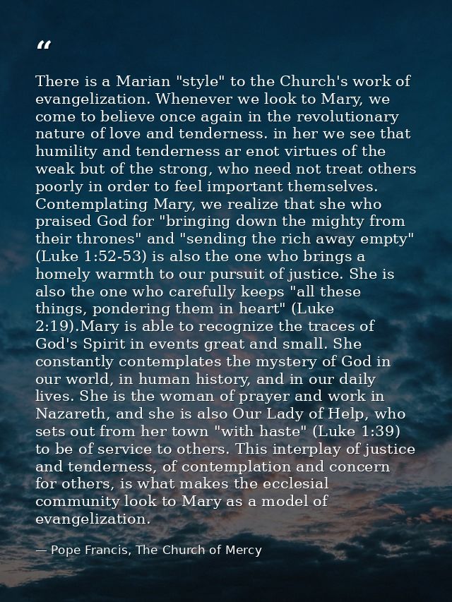 There is a Marian "style" to the Church's work of evangelization. Whenever we look to Mary, we come to believe once agai — Pope Francis, The Church of Mercy
