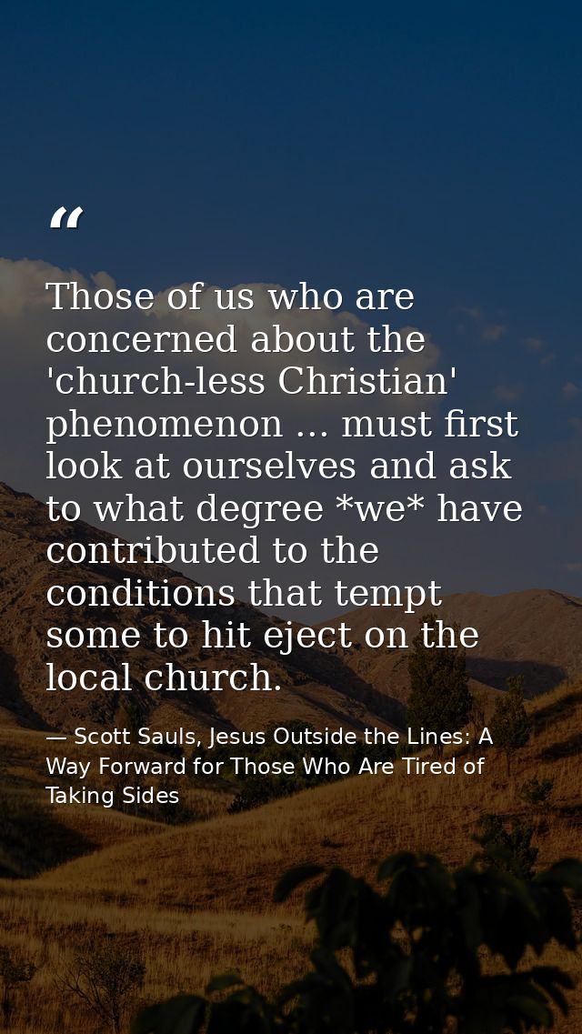 Those of us who are concerned about the 'church-less Christian' phenomenon ... must first look at ourselves and ask to w — Scott Sauls, Jesus Outside the Lines: A Way Forward for Those Who Are Tired of Taking Sides