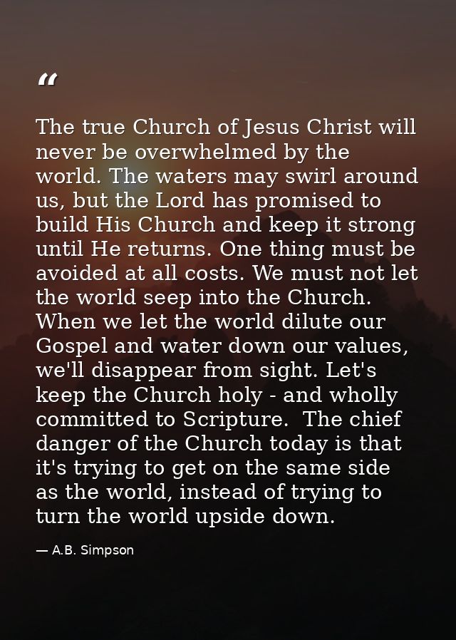 The true Church of Jesus Christ will never be overwhelmed by the world. The waters may swirl around us, but the Lord has — A.B. Simpson