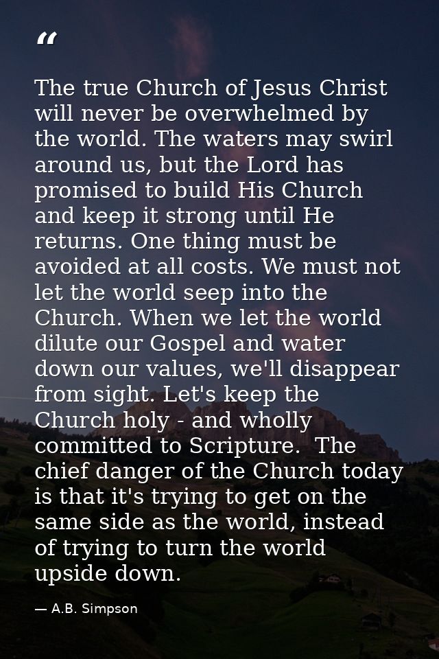 The true Church of Jesus Christ will never be overwhelmed by the world. The waters may swirl around us, but the Lord has — A.B. Simpson