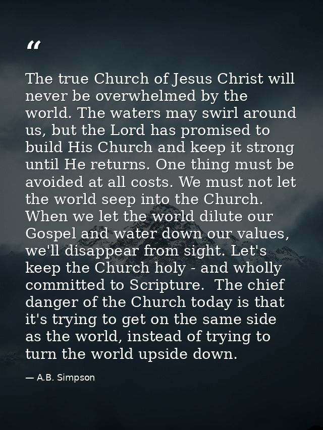 The true Church of Jesus Christ will never be overwhelmed by the world. The waters may swirl around us, but the Lord has — A.B. Simpson