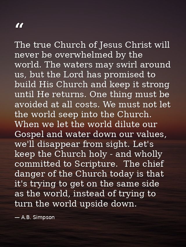 The true Church of Jesus Christ will never be overwhelmed by the world. The waters may swirl around us, but the Lord has — A.B. Simpson