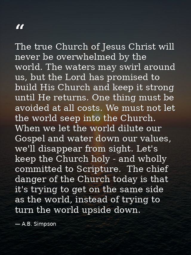 The true Church of Jesus Christ will never be overwhelmed by the world. The waters may swirl around us, but the Lord has — A.B. Simpson
