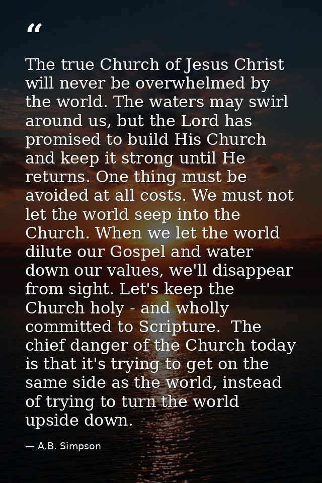 The true Church of Jesus Christ will never be overwhelmed by the world. The waters may swirl around us, but the Lord has — A.B. Simpson