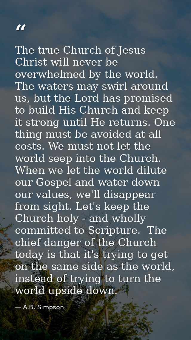The true Church of Jesus Christ will never be overwhelmed by the world. The waters may swirl around us, but the Lord has — A.B. Simpson