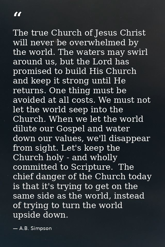 The true Church of Jesus Christ will never be overwhelmed by the world. The waters may swirl around us, but the Lord has — A.B. Simpson