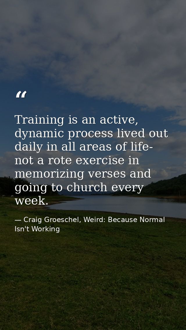 Training is an active, dynamic process lived out daily in all areas of life- not a rote exercise in memorizing verses an — Craig Groeschel, Weird: Because Normal Isn't Working