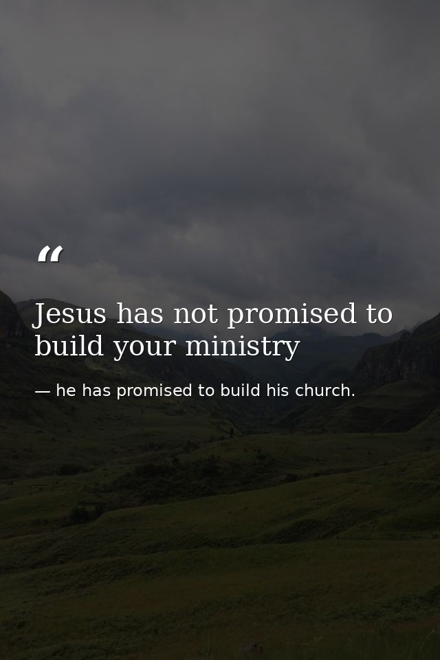 Jesus has not promised to build your ministry — he has promised to build his church.