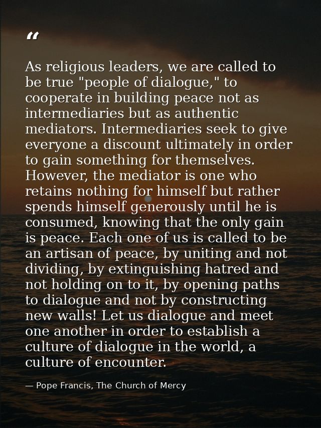 As religious leaders, we are called to be true "people of dialogue," to cooperate in building peace not as intermediarie — Pope Francis, The Church of Mercy