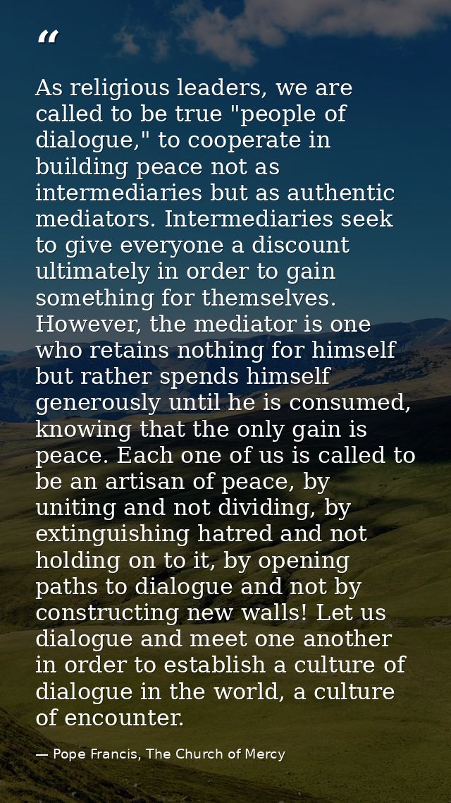 As religious leaders, we are called to be true "people of dialogue," to cooperate in building peace not as intermediarie — Pope Francis, The Church of Mercy