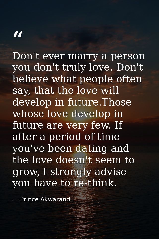 Don't ever marry a person you don't truly love. Don't believe what people often say, that the love will develop in futur — Prince Akwarandu