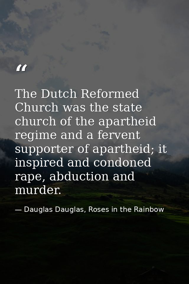 The Dutch Reformed Church was the state church of the apartheid regime and a fervent supporter of apartheid; it inspired — Dauglas Dauglas, Roses in the Rainbow