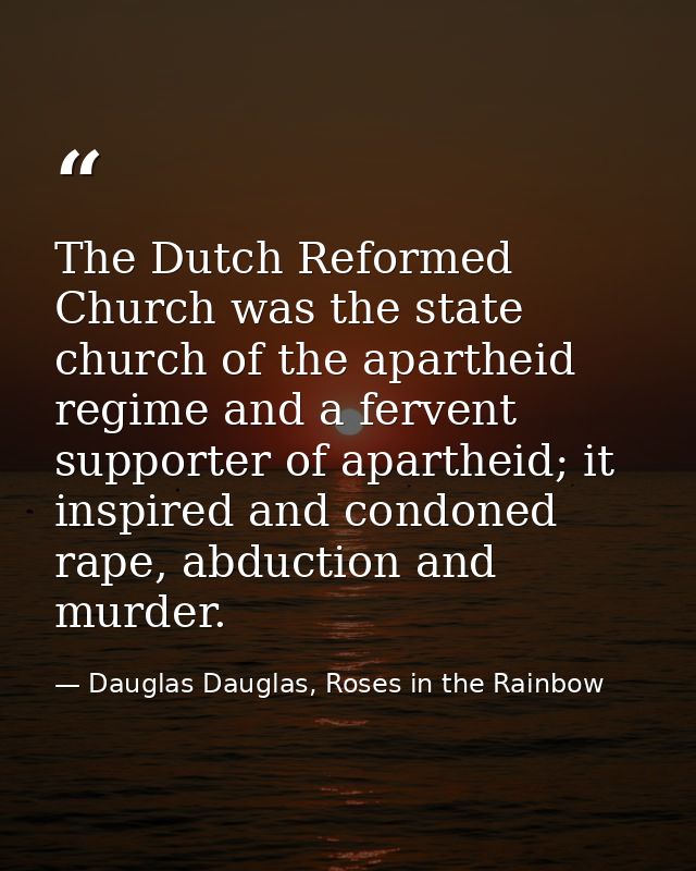 The Dutch Reformed Church was the state church of the apartheid regime and a fervent supporter of apartheid; it inspired — Dauglas Dauglas, Roses in the Rainbow