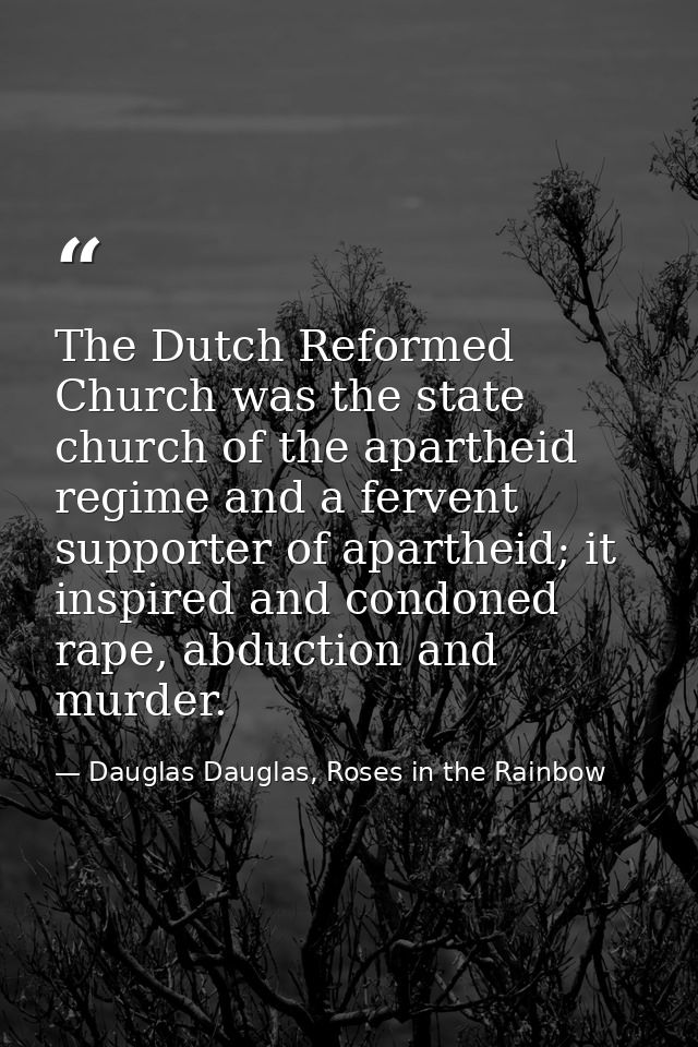 The Dutch Reformed Church was the state church of the apartheid regime and a fervent supporter of apartheid; it inspired — Dauglas Dauglas, Roses in the Rainbow