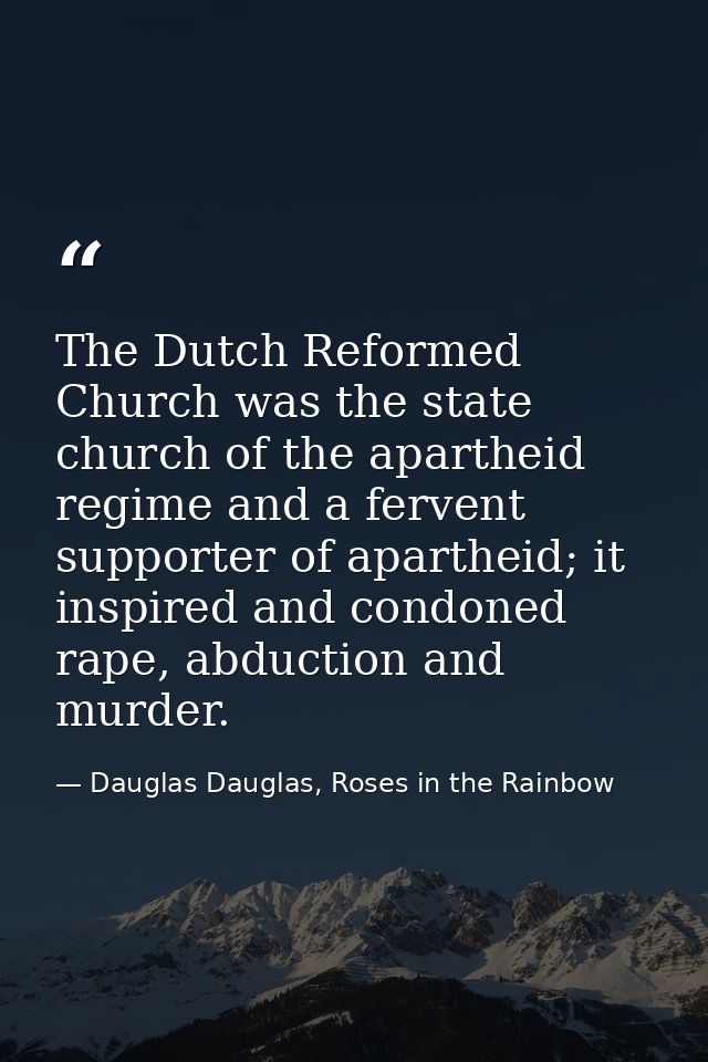 The Dutch Reformed Church was the state church of the apartheid regime and a fervent supporter of apartheid; it inspired — Dauglas Dauglas, Roses in the Rainbow