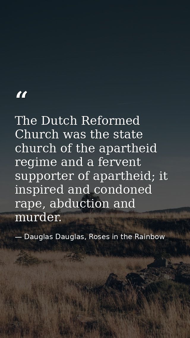 The Dutch Reformed Church was the state church of the apartheid regime and a fervent supporter of apartheid; it inspired — Dauglas Dauglas, Roses in the Rainbow