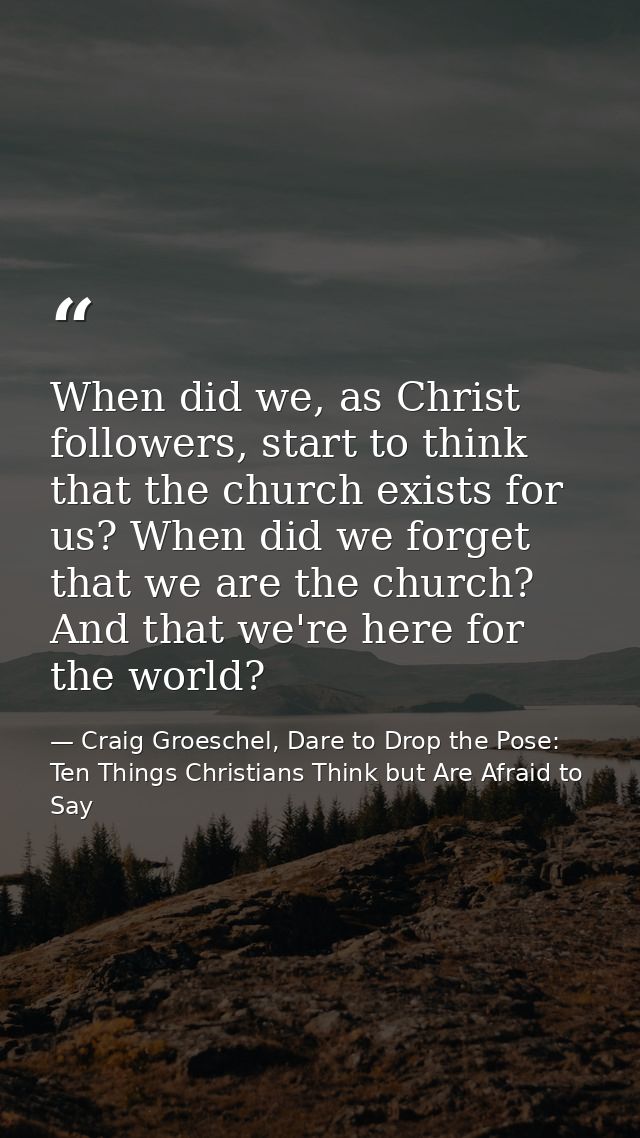 When did we, as Christ followers, start to think that the church exists for us? When did we forget that we are the churc — Craig Groeschel, Dare to Drop the Pose: Ten Things Christians Think but Are Afraid to Say