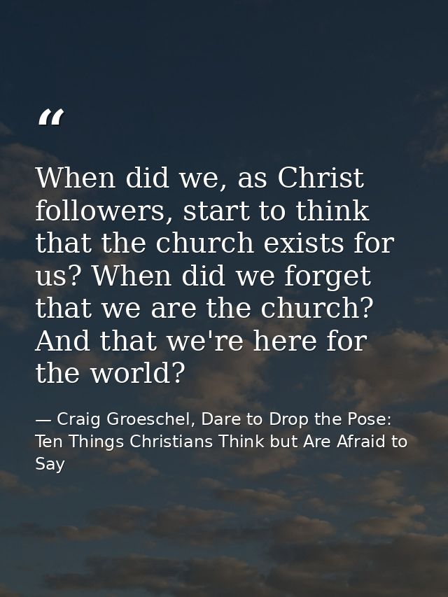 When did we, as Christ followers, start to think that the church exists for us? When did we forget that we are the churc — Craig Groeschel, Dare to Drop the Pose: Ten Things Christians Think but Are Afraid to Say