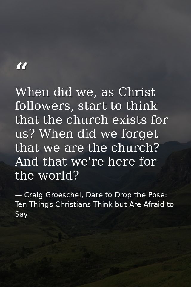 When did we, as Christ followers, start to think that the church exists for us? When did we forget that we are the churc — Craig Groeschel, Dare to Drop the Pose: Ten Things Christians Think but Are Afraid to Say