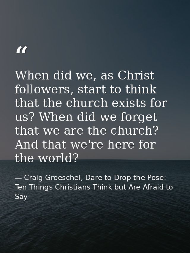 When did we, as Christ followers, start to think that the church exists for us? When did we forget that we are the churc — Craig Groeschel, Dare to Drop the Pose: Ten Things Christians Think but Are Afraid to Say