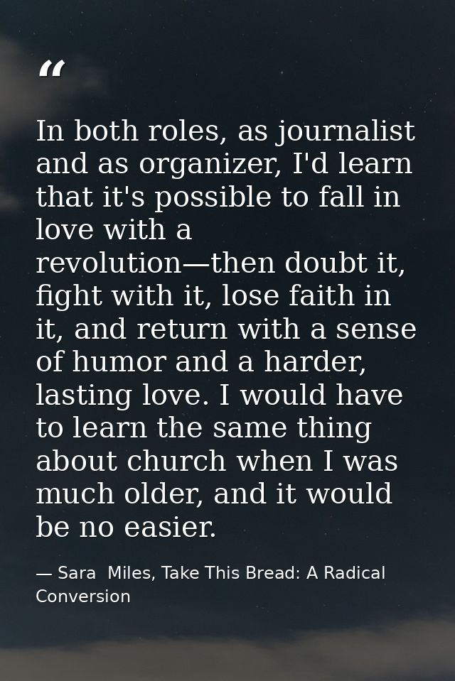 In both roles, as journalist and as organizer, I'd learn that it's possible to fall in love with a revolution—then doubt — Sara  Miles, Take This Bread: A Radical Conversion