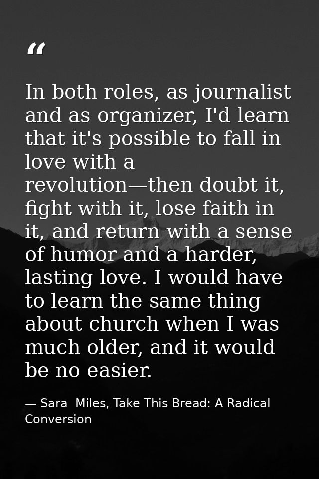In both roles, as journalist and as organizer, I'd learn that it's possible to fall in love with a revolution—then doubt — Sara  Miles, Take This Bread: A Radical Conversion