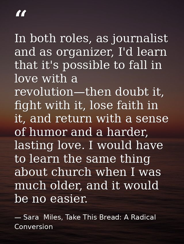 In both roles, as journalist and as organizer, I'd learn that it's possible to fall in love with a revolution—then doubt — Sara  Miles, Take This Bread: A Radical Conversion