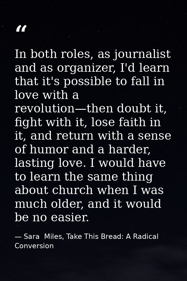 In both roles, as journalist and as organizer, I'd learn that it's possible to fall in love with a revolution—then doubt — Sara  Miles, Take This Bread: A Radical Conversion