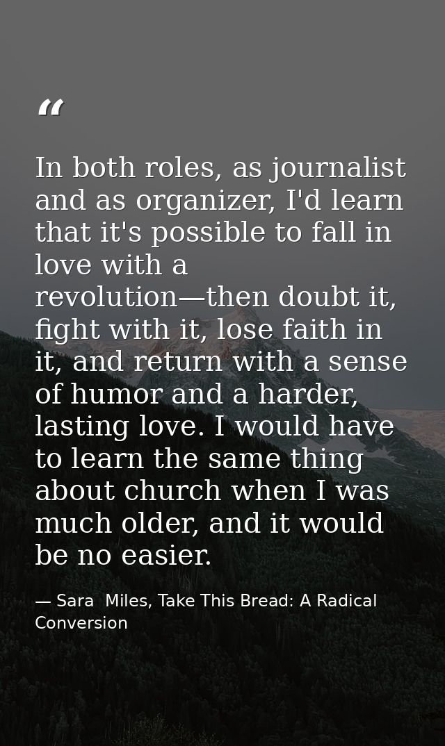 In both roles, as journalist and as organizer, I'd learn that it's possible to fall in love with a revolution—then doubt — Sara  Miles, Take This Bread: A Radical Conversion