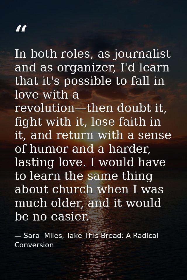 In both roles, as journalist and as organizer, I'd learn that it's possible to fall in love with a revolution—then doubt — Sara  Miles, Take This Bread: A Radical Conversion