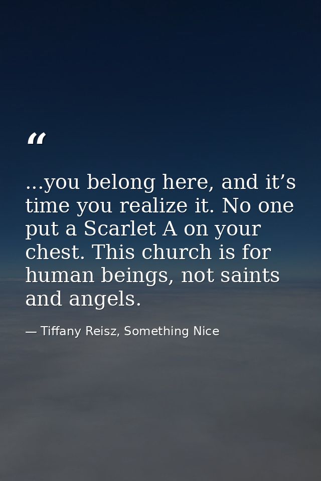 ...you belong here, and it’s time you realize it. No one put a Scarlet A on your chest. This church is for human beings, — Tiffany Reisz, Something Nice