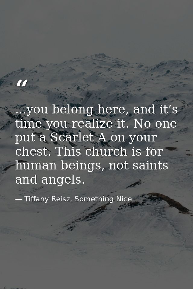 ...you belong here, and it’s time you realize it. No one put a Scarlet A on your chest. This church is for human beings, — Tiffany Reisz, Something Nice