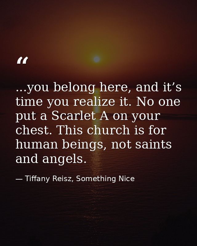 ...you belong here, and it’s time you realize it. No one put a Scarlet A on your chest. This church is for human beings, — Tiffany Reisz, Something Nice