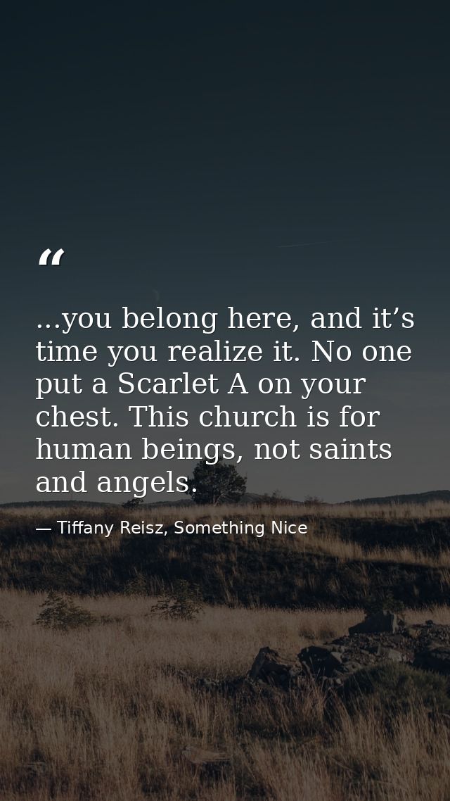 ...you belong here, and it’s time you realize it. No one put a Scarlet A on your chest. This church is for human beings, — Tiffany Reisz, Something Nice