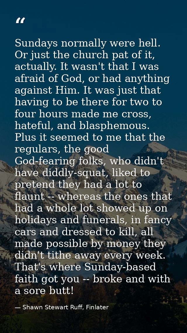 Sundays normally were hell. Or just the church pat of it, actually. It wasn't that I was afraid of God, or had anything  — Shawn Stewart Ruff, Finlater