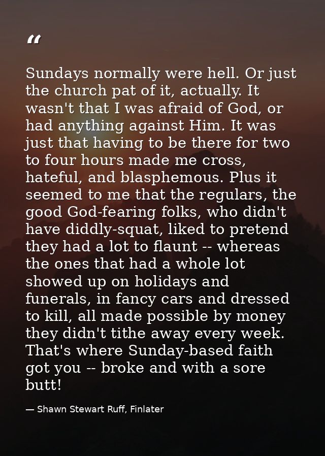 Sundays normally were hell. Or just the church pat of it, actually. It wasn't that I was afraid of God, or had anything  — Shawn Stewart Ruff, Finlater