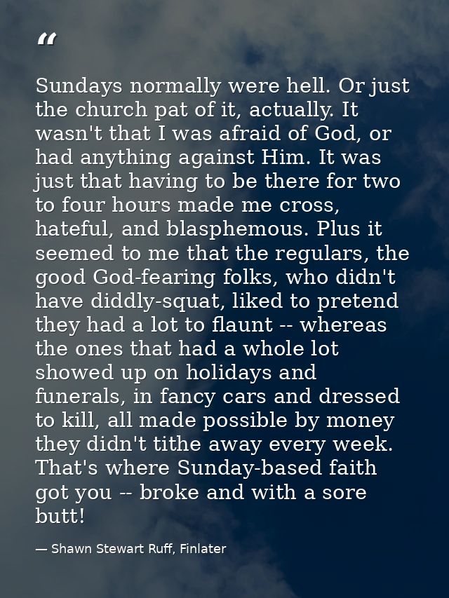 Sundays normally were hell. Or just the church pat of it, actually. It wasn't that I was afraid of God, or had anything  — Shawn Stewart Ruff, Finlater
