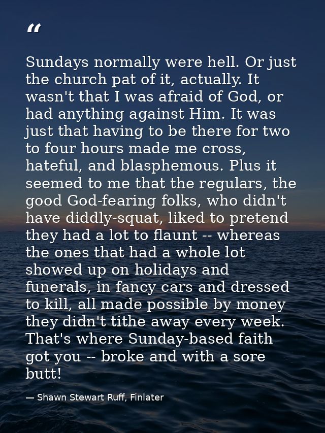 Sundays normally were hell. Or just the church pat of it, actually. It wasn't that I was afraid of God, or had anything  — Shawn Stewart Ruff, Finlater