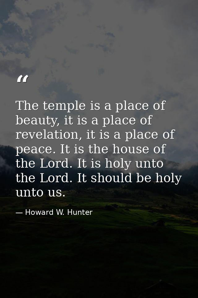 The temple is a place of beauty, it is a place of revelation, it is a place of peace. It is the house of the Lord. It is — Howard W. Hunter