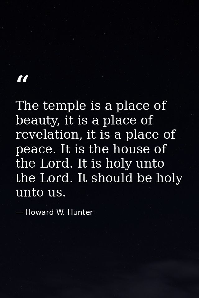 The temple is a place of beauty, it is a place of revelation, it is a place of peace. It is the house of the Lord. It is — Howard W. Hunter